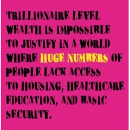 TRILLIONAIRE LEVEL WEALTH IS IMPOSSIBLE TO JUSTIFY IN A WORLD WHERE HUGE NUMBERS OF PEOPLE LACK ACCESS TO HOUSING, HEALTHCARE EDUCATION, AND BASIC SECURITY.